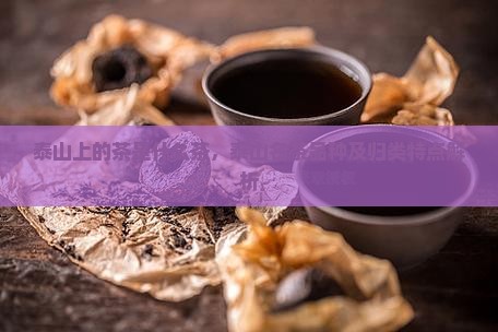 泰山上的茶是什么茶，泰山名茶品种及归类特点解析