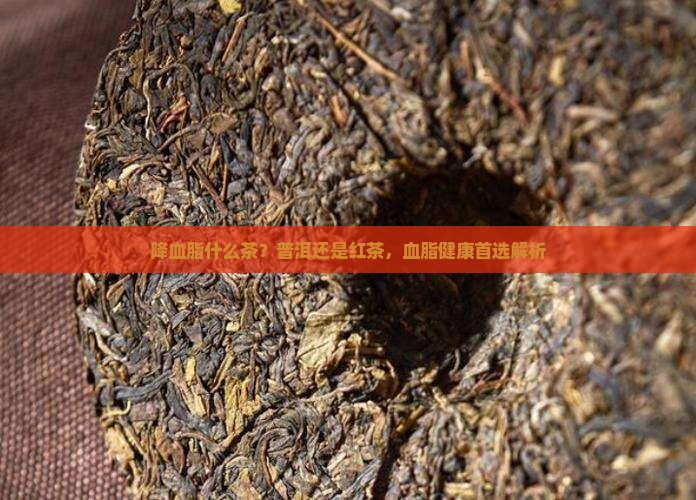 降血脂什么茶？普洱还是红茶，血脂健康首选解析
