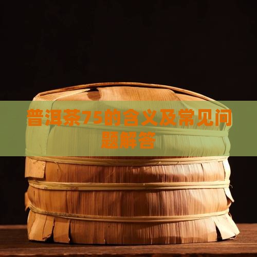 普洱茶75的含义及常见问题解答