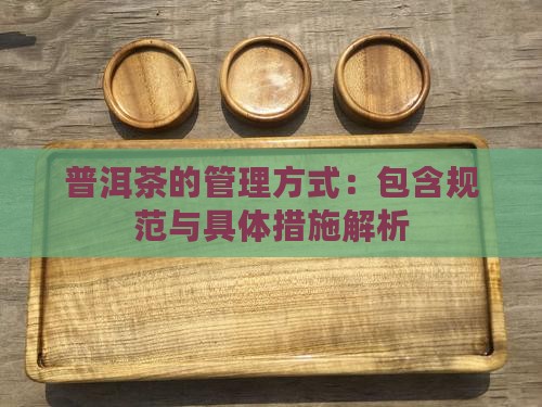 普洱茶的管理方式：包含规范与具体措施解析