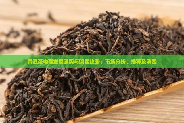 普洱茶电商发展趋势与购买攻略：市场分析、推荐及消费