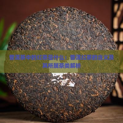普洱茶中的红茶是什么：普洱红茶的含义及其所属茶类解析
