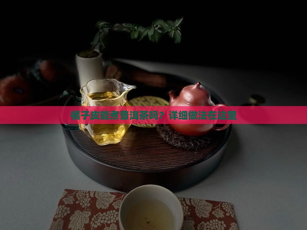 橘子皮能煮普洱茶吗？详细做法在这里
