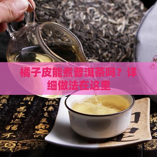 橘子皮能煮普洱茶吗？详细做法在这里