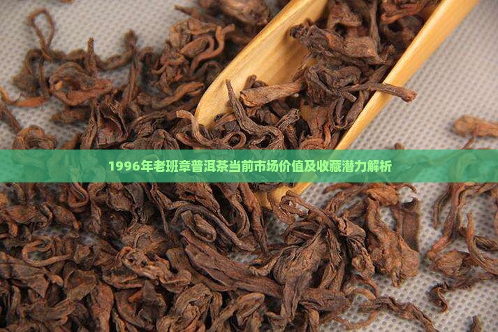 1996年老班章普洱茶当前市场价值及收藏潜力解析