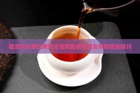 普洱茶长期饮用对牙齿颜色的影响及预防措施探讨