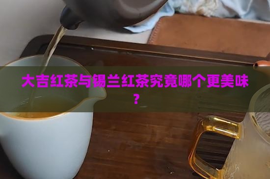大吉红茶与锡兰红茶究竟哪个更美味？