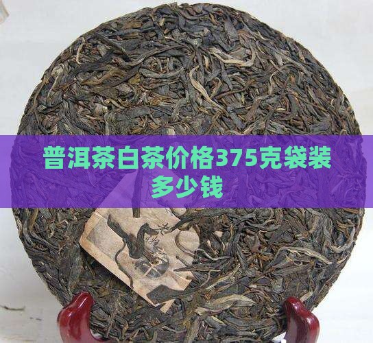 普洱茶白茶价格375克袋装多少钱