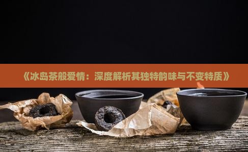 《冰岛茶般爱情：深度解析其独特韵味与不变特质》