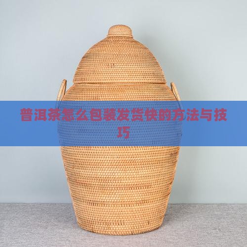 普洱茶怎么包装发货快的方法与技巧