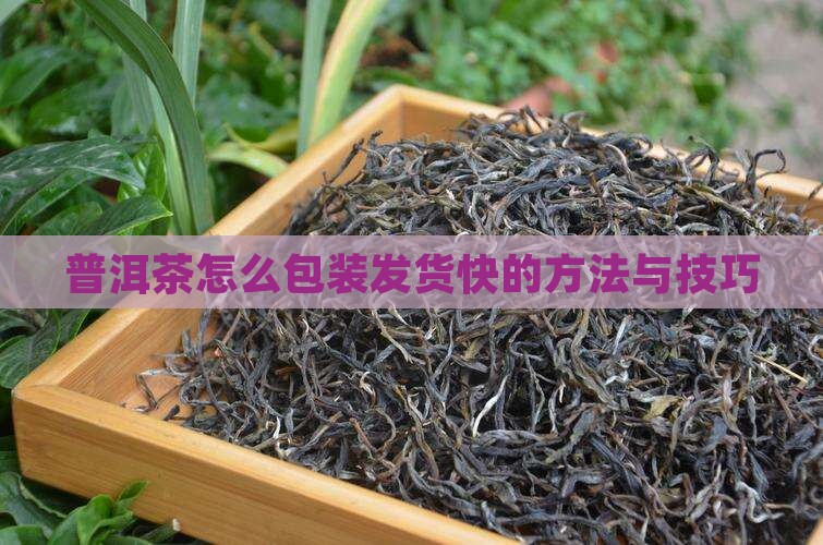 普洱茶怎么包装发货快的方法与技巧