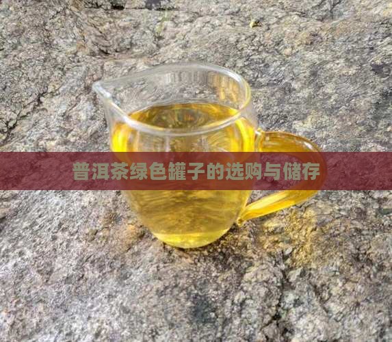 普洱茶绿色罐子的选购与储存