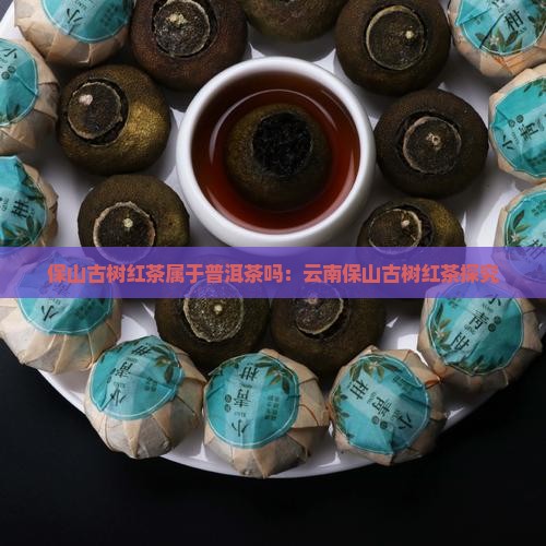 保山古树红茶属于普洱茶吗：云南保山古树红茶探究