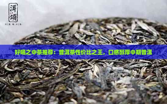 好喝之中茶推荐：普洱茶性价比之王，口感醇厚中期普洱