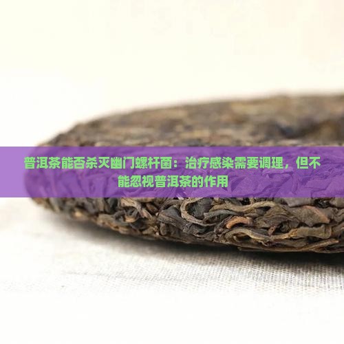 普洱茶能否杀灭幽门螺杆菌：治疗感染需要调理，但不能忽视普洱茶的作用
