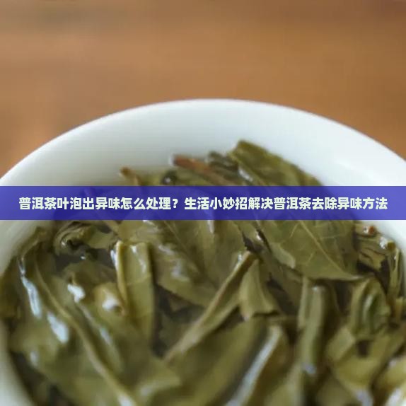 普洱茶叶泡出异味怎么处理？生活小妙招解决普洱茶去除异味方法