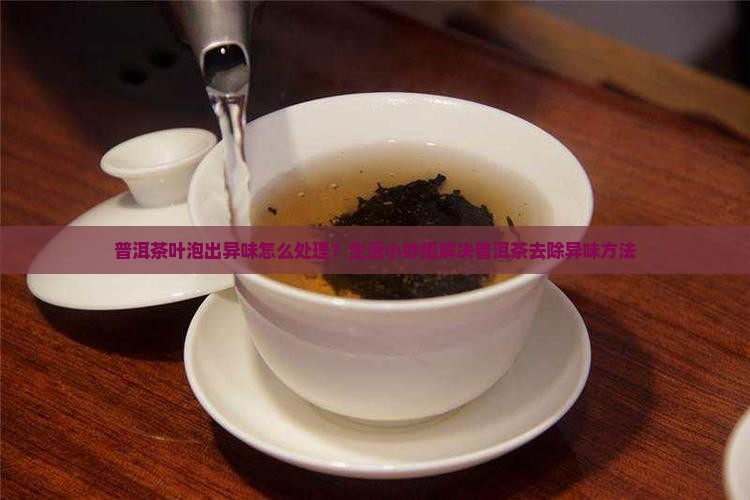 普洱茶叶泡出异味怎么处理？生活小妙招解决普洱茶去除异味方法