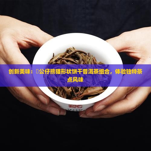 创新美味：孖公仔熊猫形状饼干普洱茶组合，体验独特茶点风味