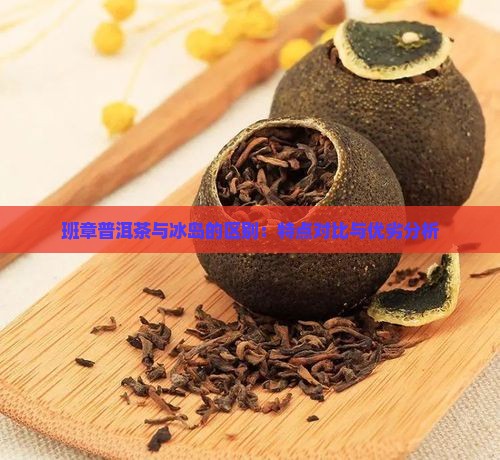 班章普洱茶与冰岛的区别：特点对比与优劣分析