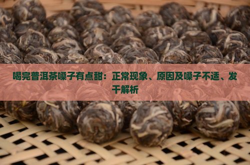 喝完普洱茶嗓子有点甜：正常现象、原因及嗓子不适、发干解析
