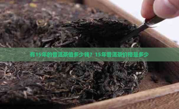 有15年的普洱茶值多少钱？15年普洱茶价格是多少