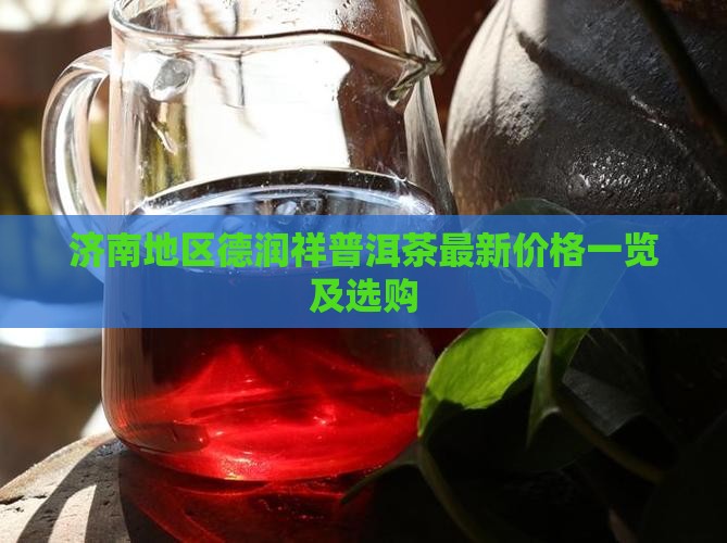济南地区德润祥普洱茶最新价格一览及选购
