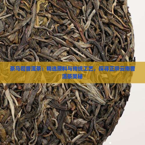 茶马司普洱茶：精选原料与传统工艺，探寻正宗云南普洱茶奥秘