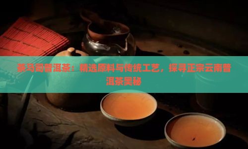 茶马司普洱茶：精选原料与传统工艺，探寻正宗云南普洱茶奥秘