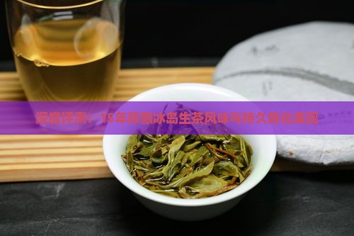 深度评测:15年陈酿冰岛生茶风味与持久陈化表现 深度评测:15年陈酿冰岛生茶风味与持久陈化表现