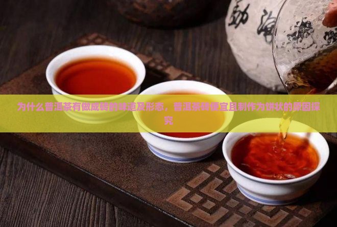 为什么普洱茶有做成砖的味道及形态,普洱茶砖便宜且制作为饼状的原因探究 为什么普洱茶有做成砖的味道及形态,普洱茶砖便宜且制作为饼状的原因探究