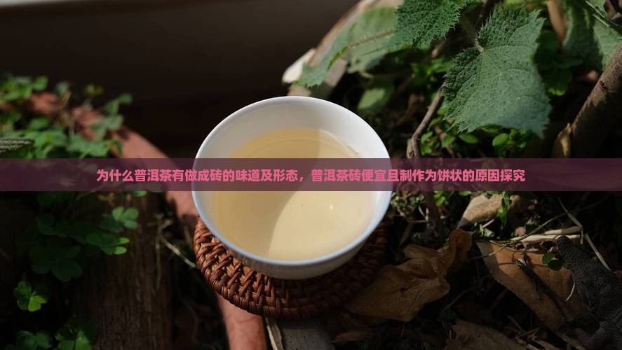 为什么普洱茶有做成砖的味道及形态,普洱茶砖便宜且制作为饼状的原因探究 为什么普洱茶有做成砖的味道及形态,普洱茶砖便宜且制作为饼状的原因探究