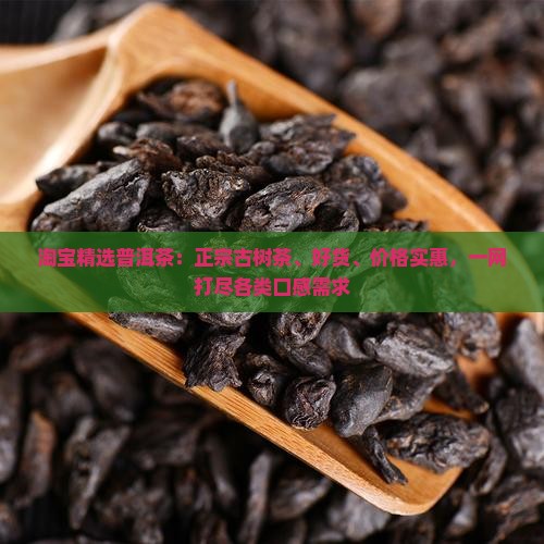 淘宝精选普洱茶：正宗古树茶、好货、价格实惠，一网打尽各类口感需求