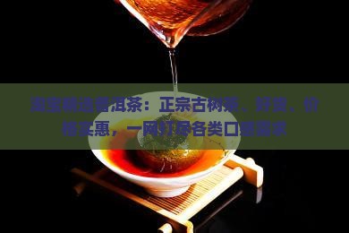 淘宝精选普洱茶：正宗古树茶、好货、价格实惠，一网打尽各类口感需求
