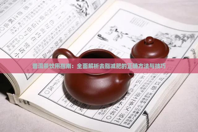 普洱茶饮用指南:全面解析去脂减肥的正确方法与技巧 普洱茶饮用指南:全面解析去脂减肥的正确方法与技巧