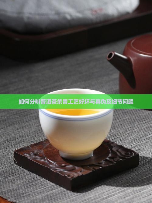 如何分辨普洱茶杀青工艺好坏与真伪及细节问题