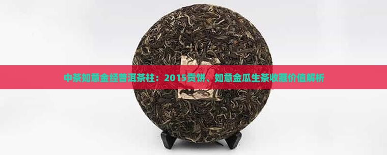 中茶如意金经普洱茶柱：2015贡饼、如意金瓜生茶收藏价值解析
