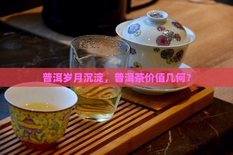 普洱岁月沉淀，普洱茶价值几何？