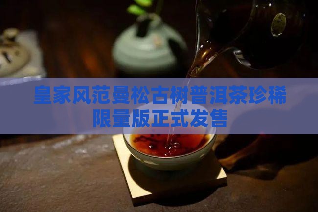 皇家风范曼松古树普洱茶珍稀限量版正式发售