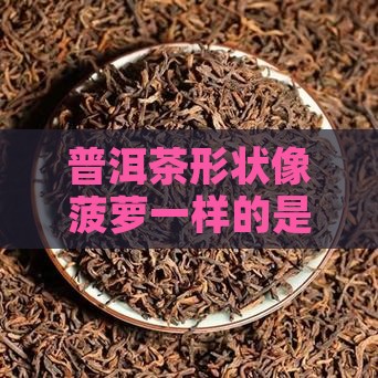 普洱茶形状像菠萝一样的是什么茶