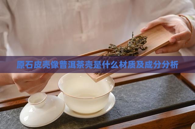 原石皮壳像普洱茶壳是什么材质及成分分析