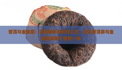 普洱与金骏眉：区别解析及制作工艺，探究普洱茶与金骏眉茶哪个更胜一筹