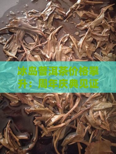 冰岛普洱茶价格攀升：周年庆典见证普洱