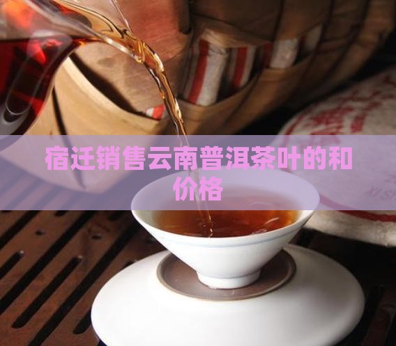 宿迁销售云南普洱茶叶的和价格