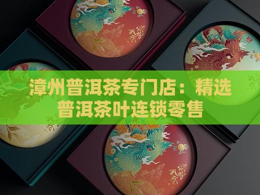 漳州普洱茶专门店：精选普洱茶叶连锁零售