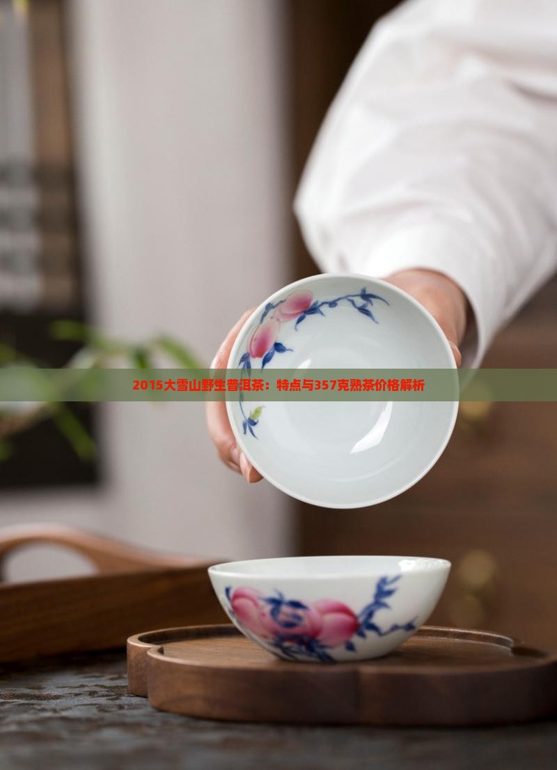 2015大雪山野生普洱茶：特点与357克熟茶价格解析