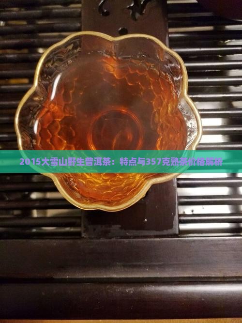 2015大雪山野生普洱茶：特点与357克熟茶价格解析