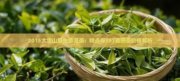 2015大雪山野生普洱茶：特点与357克熟茶价格解析