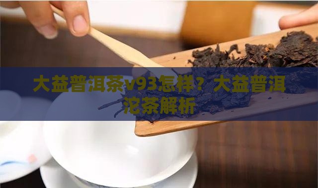 大益普洱茶v93怎样？大益普洱沱茶解析