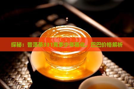 探秘：普洱茶331克多少年陈化，巴巴价格解析