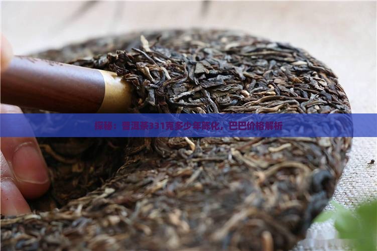 探秘：普洱茶331克多少年陈化，巴巴价格解析